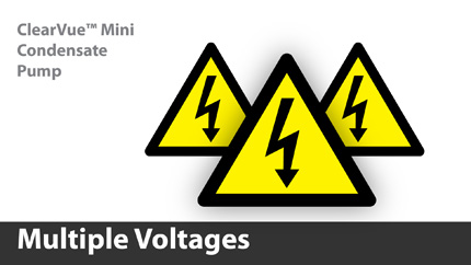 ClearVue™ Mini can be powered with any voltage from 120 to 240V, 50 or 60 Hz. With one product suitable for multiple voltages, there is no need to stock separate SKUs for different voltages.